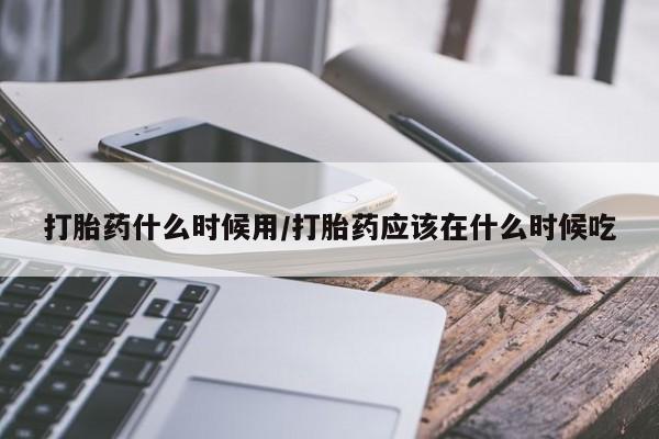药流药怎么买打胎药什么时候用/打胎药应该在什么时候吃