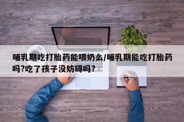 药流药怎么买哺乳期吃打胎药能喂奶么/哺乳期能吃打胎药吗?吃了孩子没妨碍吗?