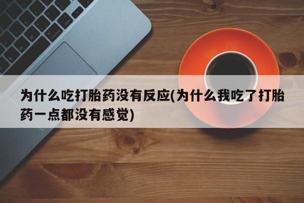 药流药怎么买为什么吃打胎药没有反应(为什么我吃了打胎药一点都没有感觉)