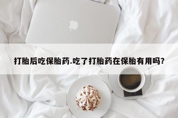 药流药怎么买打胎后吃保胎药.吃了打胎药在保胎有用吗？