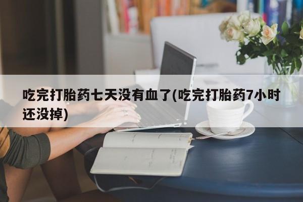 药流药怎么买吃完打胎药七天没有血了(吃完打胎药7小时还没掉)