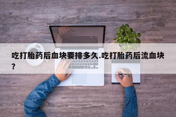 药流药怎么买吃打胎药后血块要排多久.吃打胎药后流血块？