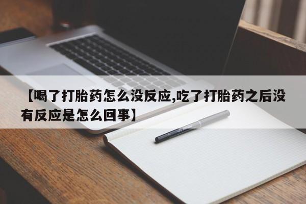 药流药怎么买【喝了打胎药怎么没反应,吃了打胎药之后没有反应是怎么回事】