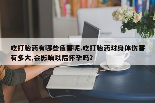 药流药怎么买吃打胎药有哪些危害呢.吃打胎药对身体伤害有多大,会影响以后怀孕吗？