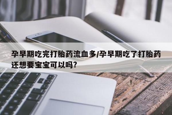 药流药怎么买孕早期吃完打胎药流血多/孕早期吃了打胎药还想要宝宝可以吗?