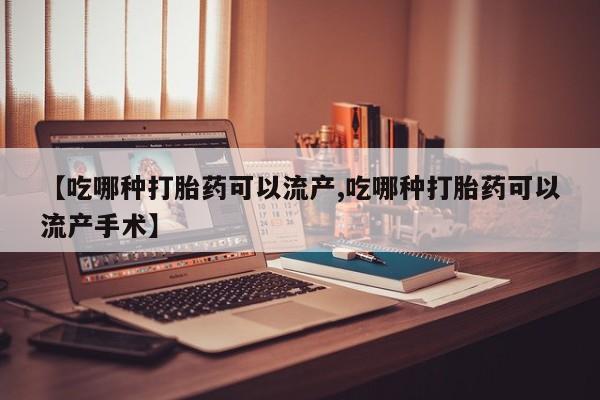 药流药怎么买【吃哪种打胎药可以流产,吃哪种打胎药可以流产手术】