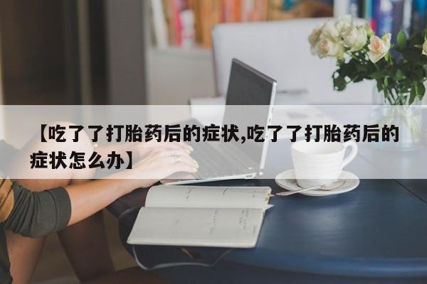 药流药怎么买【吃了了打胎药后的症状,吃了了打胎药后的症状怎么办】